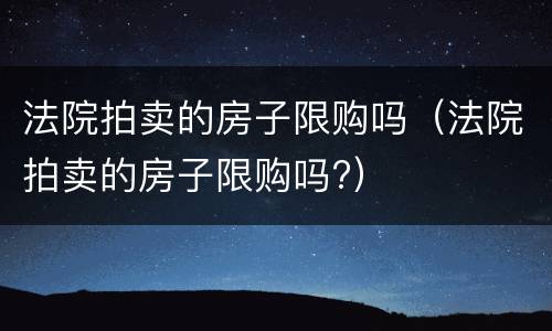 法院拍卖的房子限购吗（法院拍卖的房子限购吗?）