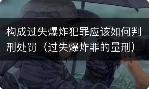 构成过失爆炸犯罪应该如何判刑处罚（过失爆炸罪的量刑）
