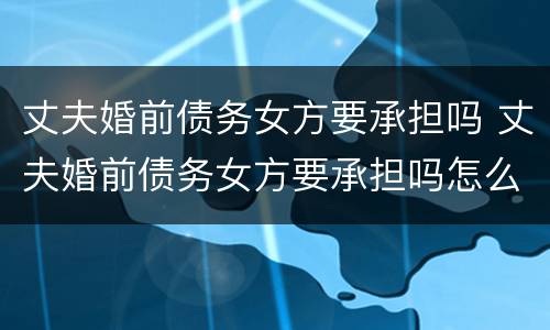 丈夫婚前债务女方要承担吗 丈夫婚前债务女方要承担吗怎么办