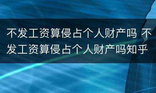 不发工资算侵占个人财产吗 不发工资算侵占个人财产吗知乎