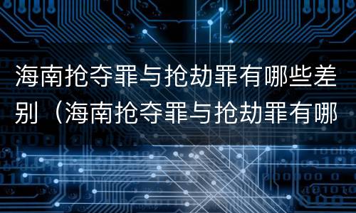 海南抢夺罪与抢劫罪有哪些差别（海南抢夺罪与抢劫罪有哪些差别呢）