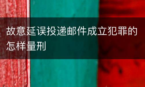 故意延误投递邮件成立犯罪的怎样量刑