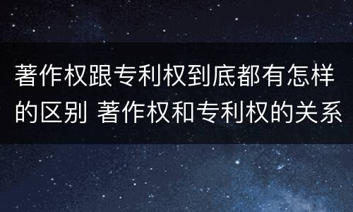 著作权跟专利权到底都有怎样的区别 著作权和专利权的关系如何
