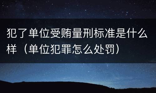 犯了单位受贿量刑标准是什么样（单位犯罪怎么处罚）