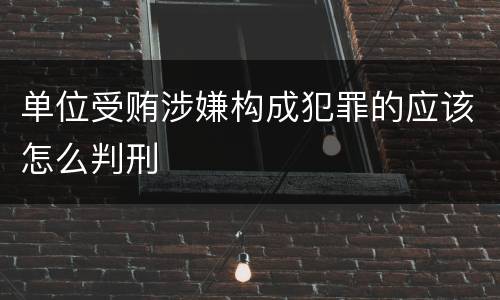 单位受贿涉嫌构成犯罪的应该怎么判刑