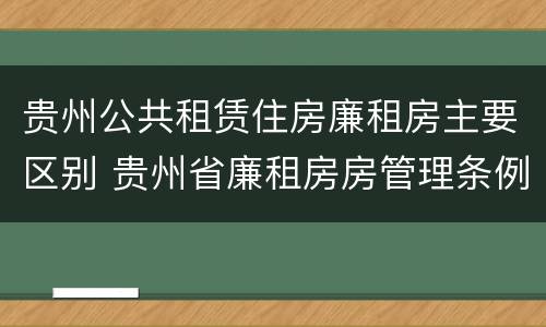 贵州公共租赁住房廉租房主要区别 贵州省廉租房房管理条例