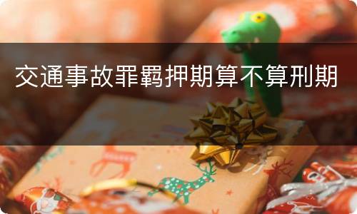 交通事故罪羁押期算不算刑期