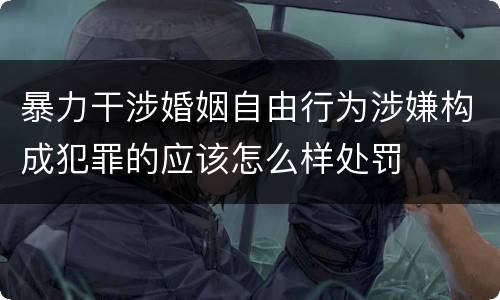 暴力干涉婚姻自由行为涉嫌构成犯罪的应该怎么样处罚