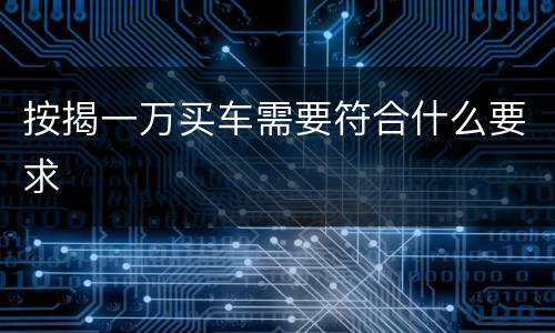 按揭一万买车需要符合什么要求