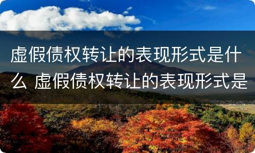 虚假债权转让的表现形式是什么 虚假债权转让的表现形式是什么
