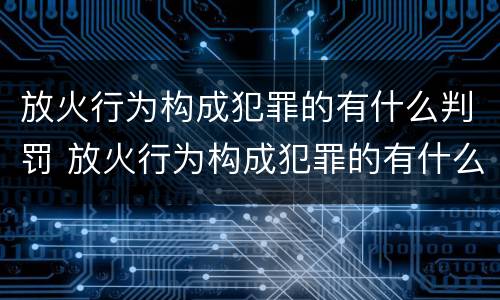 放火行为构成犯罪的有什么判罚 放火行为构成犯罪的有什么判罚规定