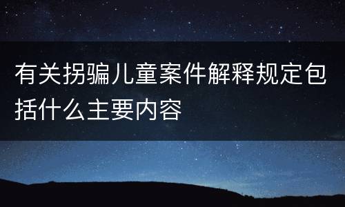 有关拐骗儿童案件解释规定包括什么主要内容