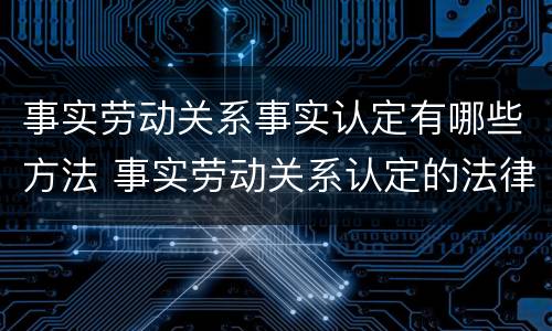 事实劳动关系事实认定有哪些方法 事实劳动关系认定的法律依据
