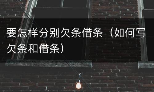 要怎样分别欠条借条（如何写欠条和借条）