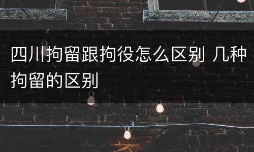 四川拘留跟拘役怎么区别 几种拘留的区别