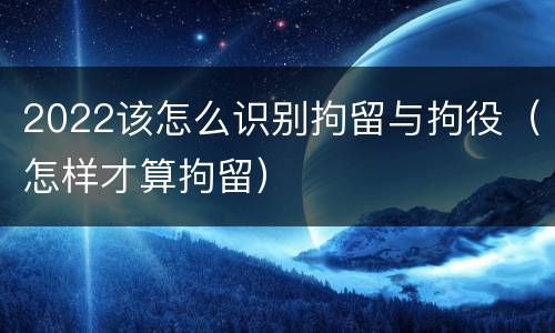 2022该怎么识别拘留与拘役（怎样才算拘留）