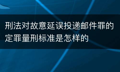 刑法对故意延误投递邮件罪的定罪量刑标准是怎样的