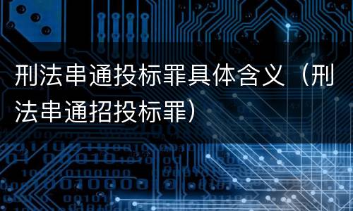 刑法串通投标罪具体含义（刑法串通招投标罪）