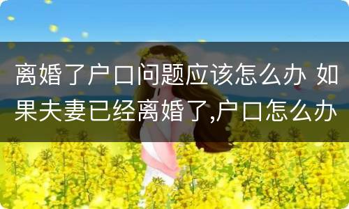 离婚了户口问题应该怎么办 如果夫妻已经离婚了,户口怎么办