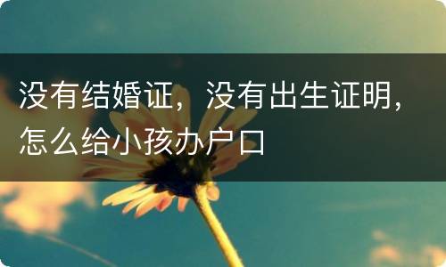 没有结婚证，没有出生证明，怎么给小孩办户口