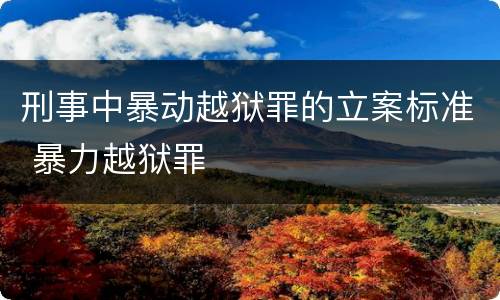 刑事中暴动越狱罪的立案标准 暴力越狱罪