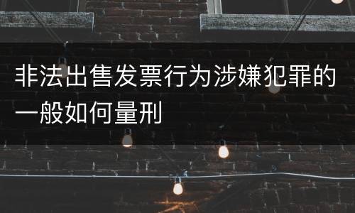 非法出售发票行为涉嫌犯罪的一般如何量刑