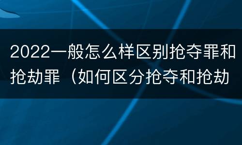 2022一般怎么样区别抢夺罪和抢劫罪（如何区分抢夺和抢劫）