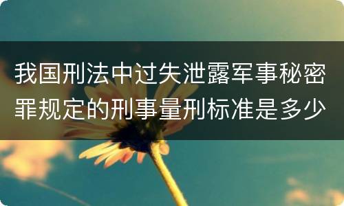 我国刑法中过失泄露军事秘密罪规定的刑事量刑标准是多少