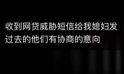 收到网贷威胁短信给我媳妇发过去的他们有协商的意向