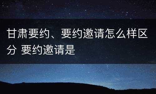 甘肃要约、要约邀请怎么样区分 要约邀请是