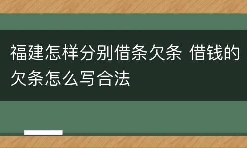 福建怎样分别借条欠条 借钱的欠条怎么写合法