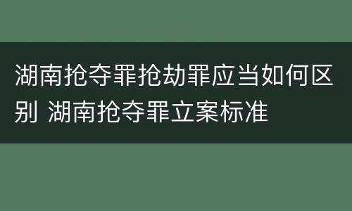 湖南抢夺罪抢劫罪应当如何区别 湖南抢夺罪立案标准