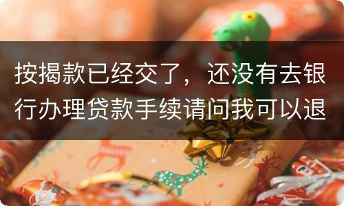 按揭款已经交了，还没有去银行办理贷款手续请问我可以退房吗