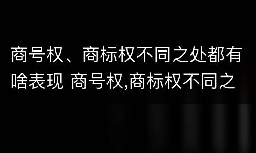 商号权、商标权不同之处都有啥表现 商号权,商标权不同之处都有啥表现呢