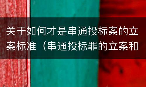 关于如何才是串通投标案的立案标准（串通投标罪的立案和构成）