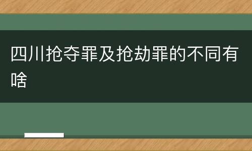 四川抢夺罪及抢劫罪的不同有啥