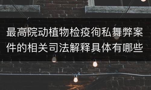 最高院动植物检疫徇私舞弊案件的相关司法解释具体有哪些重要内容
