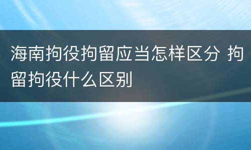 海南拘役拘留应当怎样区分 拘留拘役什么区别