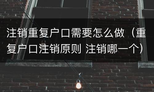 注销重复户口需要怎么做（重复户口注销原则 注销哪一个）