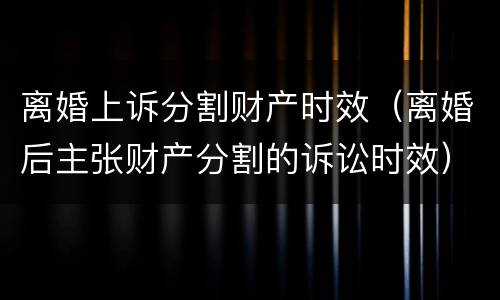 离婚上诉分割财产时效（离婚后主张财产分割的诉讼时效）