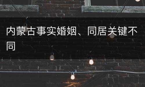内蒙古事实婚姻、同居关键不同