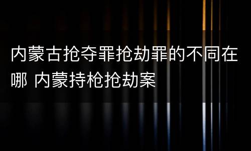 内蒙古抢夺罪抢劫罪的不同在哪 内蒙持枪抢劫案