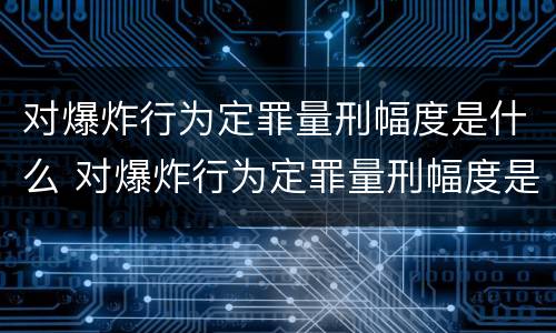 对爆炸行为定罪量刑幅度是什么 对爆炸行为定罪量刑幅度是什么意思