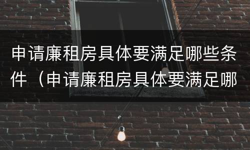 申请廉租房具体要满足哪些条件（申请廉租房具体要满足哪些条件才能申请）