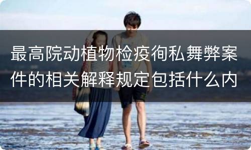 最高院动植物检疫徇私舞弊案件的相关解释规定包括什么内容