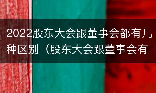 2022股东大会跟董事会都有几种区别（股东大会跟董事会有什么区别）