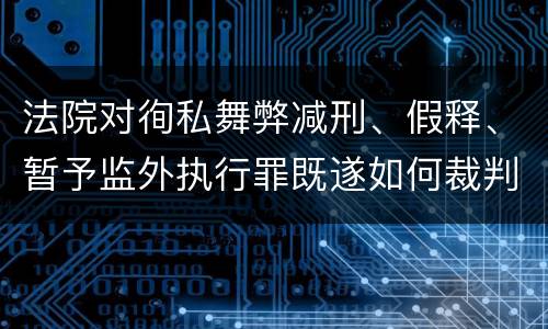 法院对徇私舞弊减刑、假释、暂予监外执行罪既遂如何裁判