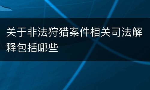 关于非法狩猎案件相关司法解释包括哪些