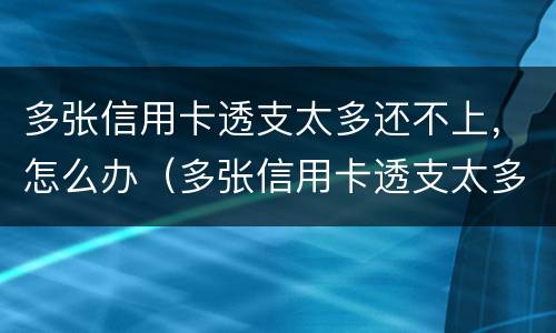 多张信用卡透支太多还不上，怎么办（多张信用卡透支太多还不上,怎么办呢）