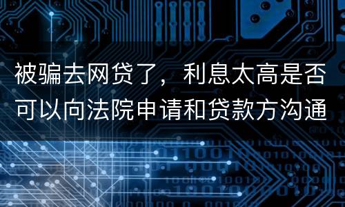 被骗去网贷了，利息太高是否可以向法院申请和贷款方沟通只还本金